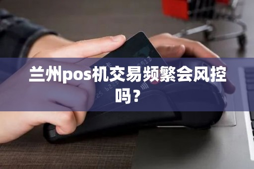 兰州pos机交易频繁会风控吗？