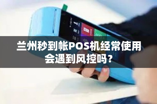 兰州秒到帐POS机经常使用会遇到风控吗？