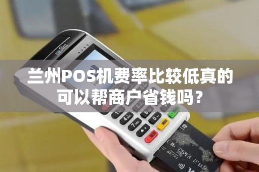 兰州POS机费率比较低真的可以帮商户省钱吗？