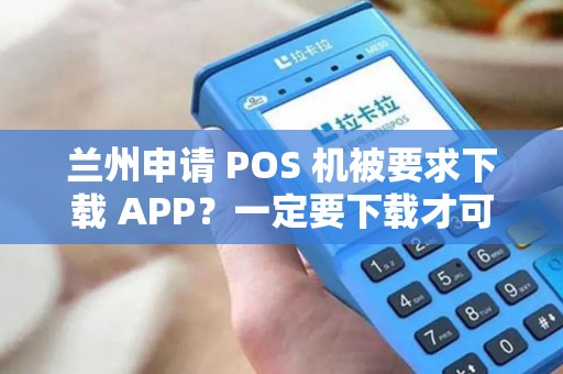 兰州申请 POS 机被要求下载 APP？一定要下载才可以吗？