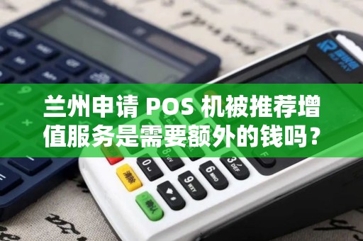 兰州申请 POS 机被推荐增值服务是需要额外的钱吗？