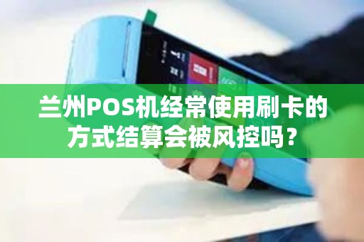 兰州POS机经常使用刷卡的方式结算会被风控吗? 兰州POS机经常使用刷卡的方式结算会被风控吗?