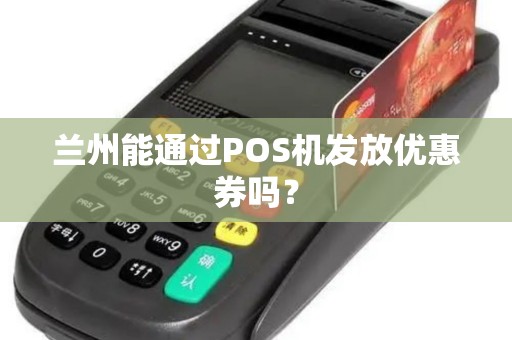 兰州能通过POS机发放优惠券吗? 兰州能通过POS机发放优惠券吗?
