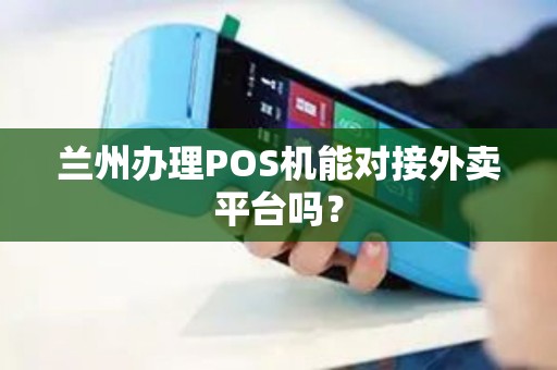 兰州办理POS机能对接外卖平台吗? 兰州办理POS机能对接外卖平台吗?