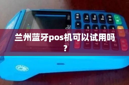 兰州蓝牙pos机可以试用吗？