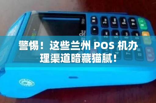 警惕！这些兰州 POS 机办理渠道暗藏猫腻！
