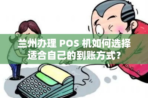 兰州办理 POS 机如何选择适合自己的到账方式？
