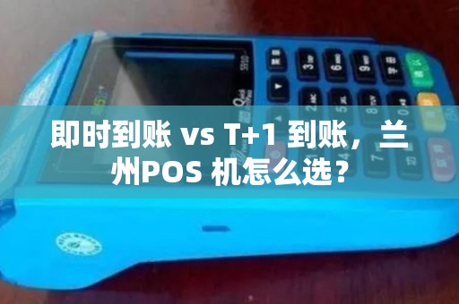 即时到账 vs T+1 到账,兰州POS 机怎么选? 即时到账 vs T+1 到账,兰州POS 机怎么选?