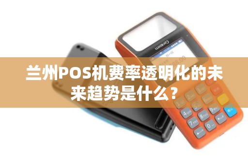 兰州POS机费率透明化的未来趋势是什么？