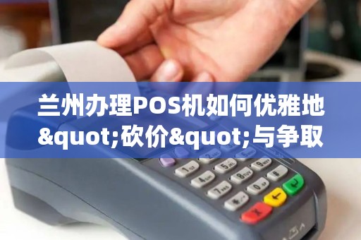 兰州办理POS机如何优雅地"砍价"与争取福利？