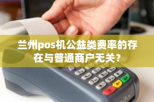 兰州pos机公益类费率的存在与普通商户无关？