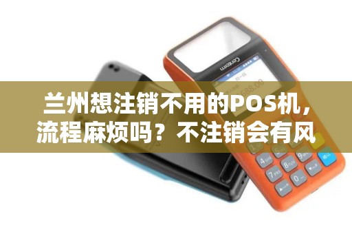 兰州想注销不用的POS机，流程麻烦吗？不注销会有风险？