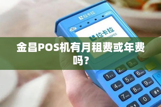 金昌POS机有月租费或年费吗? 金昌POS机有月租费或年费吗?
