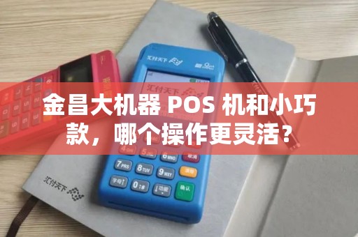 金昌大机器 POS 机和小巧款,哪个操作更灵活? 金昌大机器 POS 机和小巧款,哪个操作更灵活?