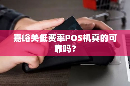 嘉峪关低费率POS机真的可靠吗? 嘉峪关低费率POS机真的可靠吗?