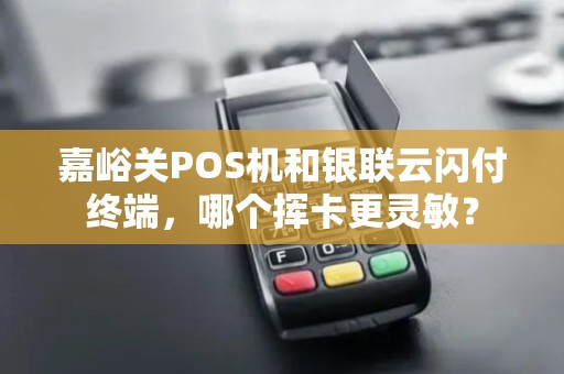 嘉峪关POS机和银联云闪付终端，哪个挥卡更灵敏？