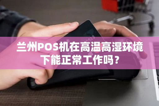 兰州POS机在高温高湿环境下能正常工作吗？