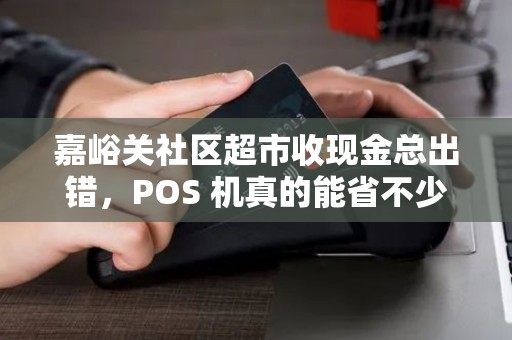 嘉峪关社区超市收现金总出错,POS 机真的能省不少事? 嘉峪关社区超市收现金总出错,POS 机真的能省不少事?