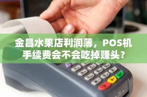 金昌水果店利润薄，POS机手续费会不会吃掉赚头？