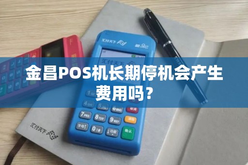 金昌POS机长期停机会产生费用吗? 金昌POS机长期停机会产生费用吗?