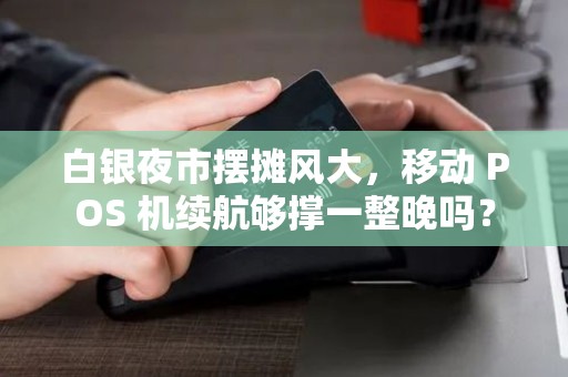白银夜市摆摊风大,移动 POS 机续航够撑一整晚吗? 白银夜市摆摊风大,移动 POS 机续航够撑一整晚吗?