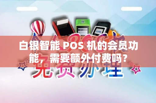 白银智能 POS 机的会员功能,需要额外付费吗? 白银智能 POS 机的会员功能,需要额外付费吗?
