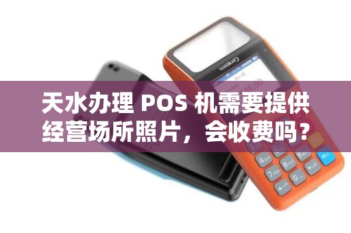 天水办理 POS 机需要提供经营场所照片，会收费吗？