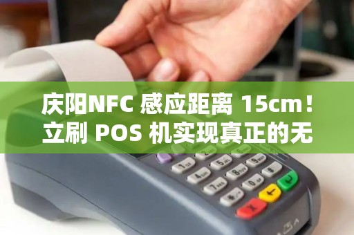 庆阳NFC 感应距离 15cm!立刷 POS 机实现真正的无感支付! 庆阳NFC 感应距离 15cm!立刷 POS 机实现真正的无感支付!