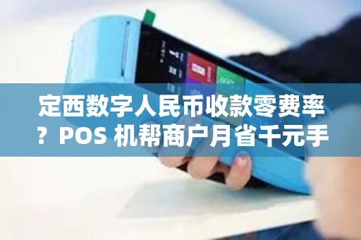定西数字人民币收款零费率？POS 机帮商户月省千元手续费！