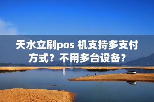 天水立刷pos 机支持多支付方式?不用多台设备? 天水立刷pos 机支持多支付方式?不用多台设备?