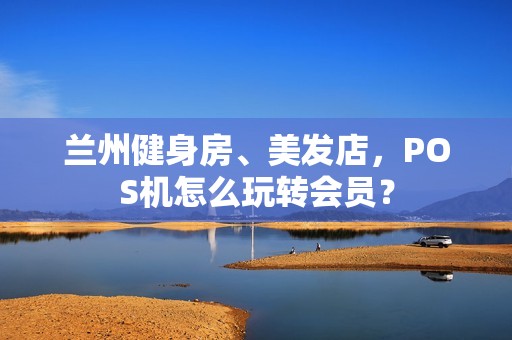 兰州健身房、美发店，POS机怎么玩转会员？