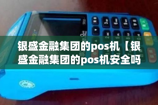 银盛金融集团的pos机【银盛金融集团的pos机安全吗】