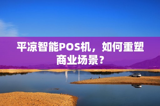平凉智能POS机,如何重塑商业场景? 平凉智能POS机,如何重塑商业场景?