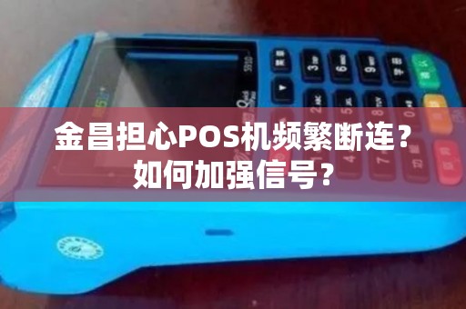 金昌担心POS机频繁断连？如何加强信号？