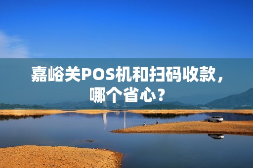 嘉峪关POS机和扫码收款,哪个省心? 嘉峪关POS机和扫码收款,哪个省心?
