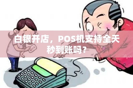 白银开店,POS机支持全天秒到账吗? 白银开店,POS机支持全天秒到账吗?