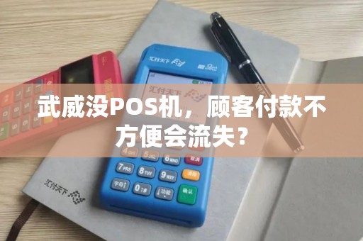 武威没POS机,顾客付款不方便会流失? 武威没POS机,顾客付款不方便会流失?