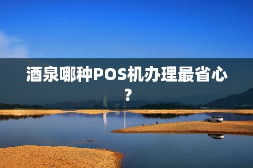 酒泉哪种POS机办理最省心？