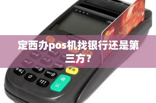 定西办pos机找银行还是第三方？