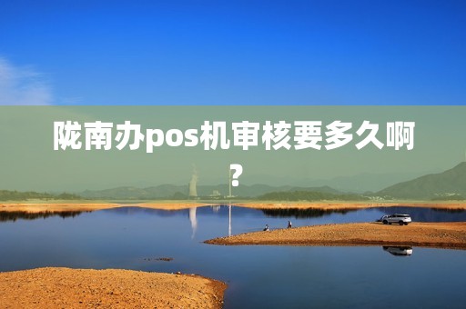 陇南办pos机审核要多久啊？