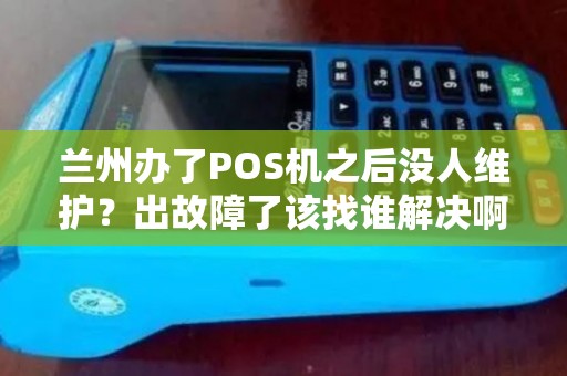 兰州办了POS机之后没人维护？出故障了该找谁解决啊？