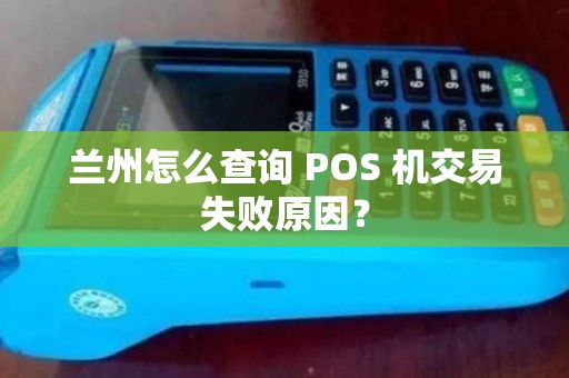 兰州怎么查询 POS 机交易失败原因？