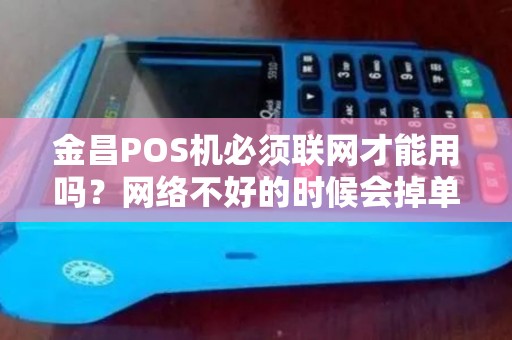金昌POS机必须联网才能用吗？网络不好的时候会掉单吗？