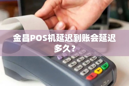 金昌POS机延迟到账会延迟多久？