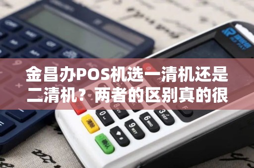 金昌办POS机选一清机还是二清机？两者的区别真的很大吗？
