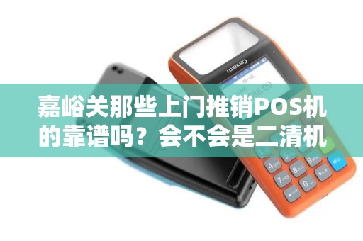 嘉峪关那些上门推销POS机的靠谱吗？会不会是二清机的坑啊？