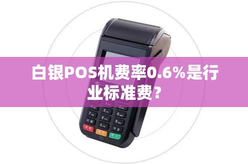 白银POS机费率0.6%是行业标准费？
