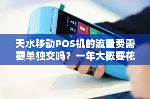 天水移动POS机的流量费需要单独交吗？一年大概要花多少钱？