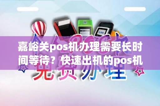 嘉峪关pos机办理需要长时间等待？快速出机的pos机有吗？