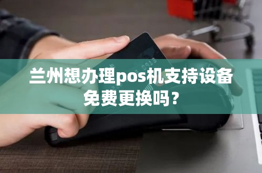 兰州想办理pos机支持设备免费更换吗？